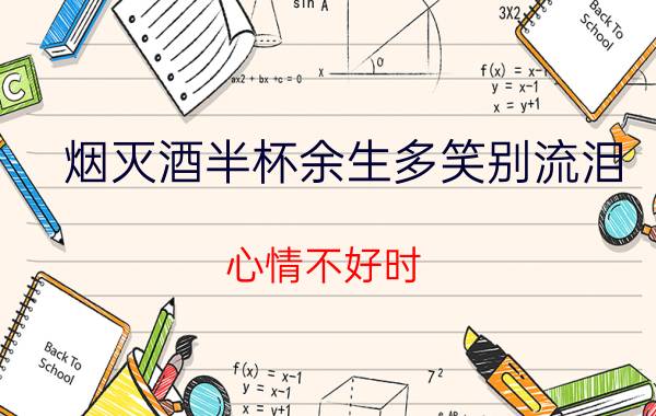 烟灭酒半杯余生多笑别流泪 心情不好时，怎样才能不让眼泪留下来？